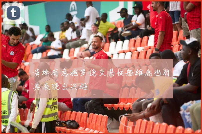 黄蜂有意施罗德交易快船雄鹿也对其表现出兴趣
