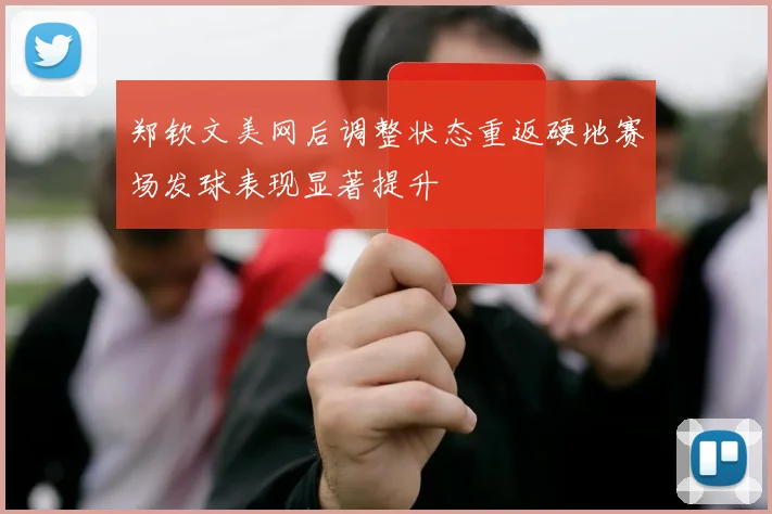 郑钦文美网后调整状态重返硬地赛场发球表现显著提升